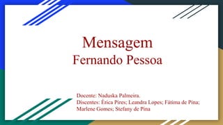 Mensagem
Fernando Pessoa
Docente: Naduska Palmeira.
Discentes: Érica Pires; Leandra Lopes; Fátima de Pina;
Marlene Gomes; Stefany de Pina
 