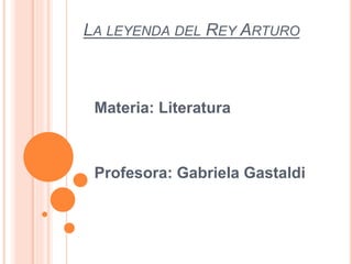LA LEYENDA DEL REY ARTURO
Materia: Literatura
Profesora: Gabriela Gastaldi
 