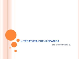 LITERATURA PRE-HISPÁNICA
                   Lic. Guido Peláez B.
 
