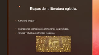 ◤
Etapas de la literatura egipcia.
▪ 1. Imperio antiguo:
▪ Inscripciones aparecidas en el interior de las pirámides.
▪ Himnos y rituales de ofrendas religiosas.
 