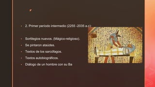 ◤
▪ 2. Primer período intermedio (2255 -2035 a.c):
▪ Sortilegios nuevos. (Mágico-religioso).
▪ Se pintaron ataúdes.
▪ Textos de los sarcófagos.
▪ Textos autobiográficos.
▪ Diálogo de un hombre con su Ba
 