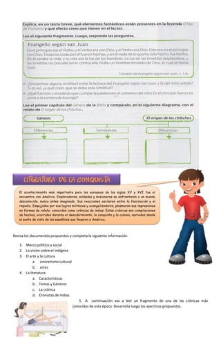 El acontecimiento más importante para los europeos de los siglos XV y XVI fue el
encuentro con América. Exploradores, soldados y misioneros se enfrentaron a un mundo
desconocido, nunca antes imaginado. Sus reacciones oscilaron entre la fascinación y el
repudio. Empujados por sus logros militares y evangelizadores, plasmaron sus impresiones
en formas de relato, conocidos como crónicas de indias. Estas crónicas son compilaciones
de hechos, ocurridos durante el descubrimiento, la conquista y la colonia, narrados desde
el punto de vista de los españoles que llegaron a América.
Revisa los documentos propuestos y completa la siguiente información
1. Marco político y social
2. La visión sobre el indígena
3. El arte y la cultura
a. sincretismo cultural
b. artes
4. La literatura
a. Características
b. Temas y Géneros
c. La crónica
d. Cronistas de Indias.
5. A continuación vas a leer un fragmento de una de las crónicas más
conocidas de esta época. Desarrolla luego los ejercicios propuestos.
 