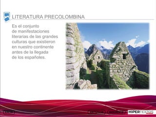 INICIO
          MAPA
                    ANIMACIONES   INTERNET   TEXTOS
                                                         ESQUEMAS     GEOGRAFÍA E HISTORIA 1.
         DEL TEMA                                     Y ACTIVIDADES         TEMA 13



     LITERATURA PRECOLOMBINA
     Es el conjunto
     de manifestaciones
     literarias de las grandes
     culturas que existieron
     en nuestro continente
     antes de la llegada
     de los españoles.
 