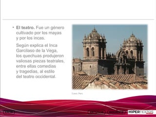 INICIO
            MAPA
                      ANIMACIONES   INTERNET          TEXTOS
                                                                  ESQUEMAS     GEOGRAFÍA E HISTORIA 1.
           DEL TEMA                                            Y ACTIVIDADES         TEMA 13




     • El teatro. Fue un género
       cultivado por los mayas
       y por los incas.
         Según explica el Inca
         Garcilaso de la Vega,
         los quechuas produjeron
         valiosas piezas teatrales,
         entre ellas comedias
         y tragedias, al estilo
         del teatro occidental.


                                               Cusco, Perú.
 