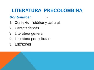 LITERATURA PRECOLOMBINA
.
Contenidos:
1.
2.
3.
4.
5.

Contexto histórico y cultural
Características
Literatura general
Literatura por culturas
Escritores

 