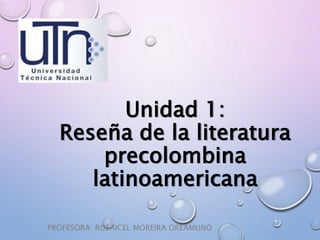 Unidad 1:
Reseña de la literatura
precolombina
latinoamericana
PROFESORA: ROSAICEL MOREIRA OREAMUNO
 