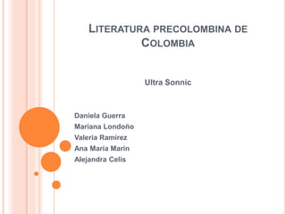 LITERATURA PRECOLOMBINA DE
COLOMBIA
Ultra Sonnic
Daniela Guerra
Mariana Londoño
Valeria Ramírez
Ana María Marín
Alejandra Celis
 