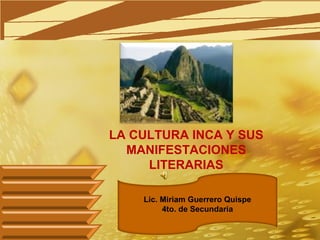 LA CULTURA INCA Y SUS
MANIFESTACIONES
LITERARIAS
Lic. Miriam Guerrero Quispe
4to. de Secundaria
 