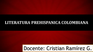 LITERATURA PREHISPANICA COLOMBIANA
Docente: Cristian Ramírez G.
 