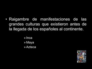 • Raigambre de manifestaciones de las
  grandes culturas que existieron antes de
  la llegada de los españoles al continente.

          » Inca
          » Maya
          » Azteca
 