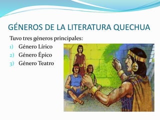 GÉNEROS DE LA LITERATURA QUECHUA
Tuvo tres géneros principales:
1) Género Lírico
2) Género Épico
3) Género Teatro
 