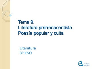 Tema 9.Tema 9.
Literatura prerrenacentistaLiteratura prerrenacentista
Poesía popular y cultaPoesía popular y culta
Literatura
3º ESO
 