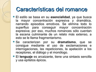 Características del romanceCaracterísticas del romance
 El estilo se basa en su esencialidad, ya que busca
la mayor conce...