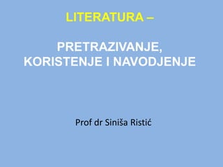 LITERATURA – PRETRAZIVANJE, KORISTENJE I NAVODJENJE Prof drSinišaRistić 