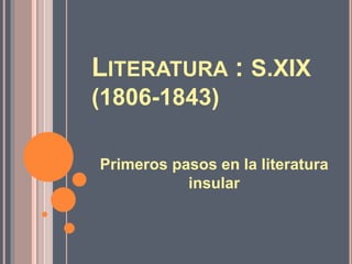 LITERATURA : S.XIX
(1806-1843)
Primeros pasos en la literatura
insular
 