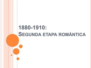 1880-1910:
SEGUNDA ETAPA ROMÁNTICA
 