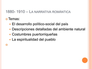 1880- 1910 – LA NARRATIVA ROMÁNTICA
 Temas:
 El desarrollo político-social del país
 Descripciones detalladas del ambiente natural
 Costumbres puertorriqueñas
 La espiritualidad del pueblo

 