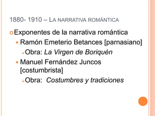 1880- 1910 – LA NARRATIVA ROMÁNTICA
Exponentes de la narrativa romántica
 Ramón Emeterio Betances [parnasiano]
Obra: La Virgen de Boriquén
 Manuel Fernández Juncos
[costumbrista]
Obra: Costumbres y tradiciones
 