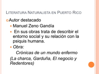 LITERATURA NATURALISTA EN PUERTO RICO
Autor destacado
 Manuel Zeno Gandía
 En sus obras trata de describir el
entorno social y su relación con la
psiquis humana.
 Obra:
Crónicas de un mundo enfermo
(La charca, Garduña, El negocio y
Redentores)
 