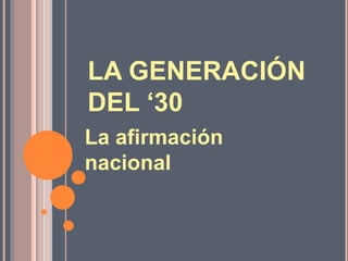 LA GENERACIÓN
DEL ‘30
La afirmación
nacional
 