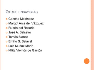 OTROS ENSAYISTAS
 Concha Meléndez
 Margot Arce de Vázquez
 Rubén del Rosario
 José A. Balseiro
 Tomás Blanco
 Emilio S. Belaval
 Luis Muñoz Marín
 Nilita Vientós de Gastón
 