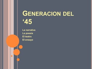 GENERACION DEL
‘45
La narrativa
La poesía
El teatro
El ensayo
 