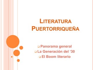 LITERATURA
PUERTORRIQUEÑA
 Panorama general
 La Generación del ‘30
 El Boom literario
 