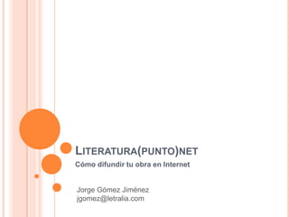 Literatura(punto)net Cómo difundir tu obra en Internet Jorge Gómez Jiménez jgomez@letralia.com 