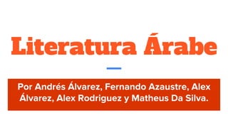 Literatura Árabe
Por Andrés Álvarez, Fernando Azaustre, Alex
Álvarez, Alex Rodriguez y Matheus Da Silva.
 