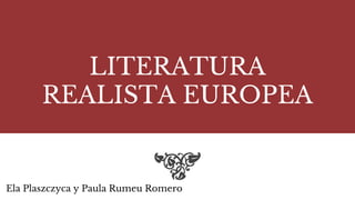LITERATURA
REALISTA EUROPEA
Ela Plaszczyca y Paula Rumeu Romero
 