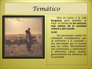 Temático
Gira en torno a la vida
burguesa pero también se
hace el retrato de los sectores
más pobres de la sociedad
urbana y del mundo
rural.
Sus personajes suelen ser
individuos (inadaptados) que
se enfrentan a la sociedad y
son derrotados por el mundo
que los rodea. Normalmente
son numerosos y representan
a diferentes clases sociales
generalmente los extremos de
la sociedad.
 