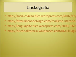 Linckografia
• http://sociales4eso.files.wordpress.com/2007/12/
• http://html.rincondelvago.com/realismo-literario.
• http://lenguajeltc.files.wordpress.com/2009/03/re
• http://historialiteraria.wikispaces.com/06+El+Siglo
 