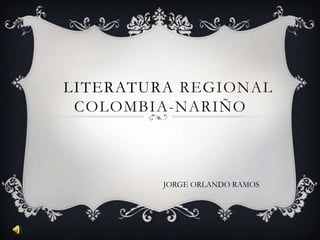LITERATURA REGIONAL
 COLOMBIA-NARIÑO



         JORGE ORLANDO RAMOS
 