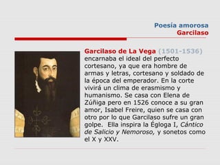 Garcilaso de La Vega (1501-1536)
encarnaba el ideal del perfecto
cortesano, ya que era hombre de
armas y letras, cortesano...