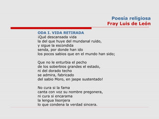 Poesía religiosa
Fray Luis de León
ODA I. VIDA RETIRADA 
¡Qué descansada vida 
la del que huye del mundanal ruïdo, 
y sigu...