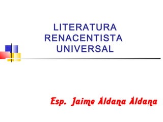 LITERATURA
RENACENTISTA
  UNIVERSAL




 Esp. Jaime Aldana Aldana
 
