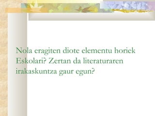 Nola eragiten diote elementu horiek
Eskolari? Zertan da literaturaren
irakaskuntza gaur egun?
 