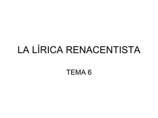 LA LÍRICA RENACENTISTA
TEMA 6
 