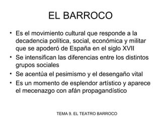 TEMA 9. EL TEATRO BARROCO
EL BARROCO
• Es el movimiento cultural que responde a la
decadencia política, social, económica ...