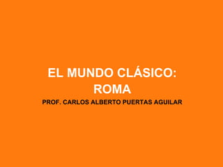 EL MUNDO CLÁSICO:
       ROMA
PROF. CARLOS ALBERTO PUERTAS AGUILAR
 
