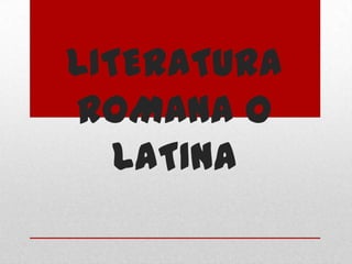 LITERATURA
ROMANA O
LATINA
 