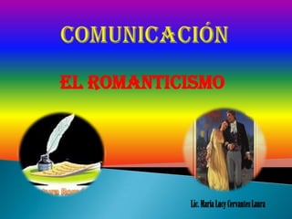 Comunicación EL ROMANTICISMO Lic. María Lucy Cervantes Laura 
