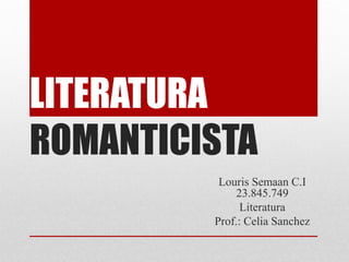 LITERATURA
ROMANTICISTA
Louris Semaan C.I
23.845.749
Literatura
Prof.: Celia Sanchez
 