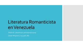 Literatura Romanticista
enVenezuela
SAIA-B Literatura Latinoamericana
Cesar Mujica C.I 23.316.282
 