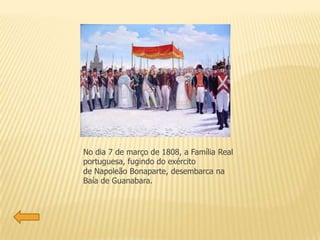 No dia 7 de março de 1808, a Família Real
portuguesa, fugindo do exército
de Napoleão Bonaparte, desembarca na
Baía de Guanabara.
 