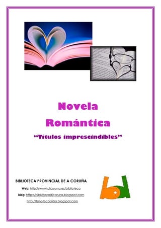Novela
                   Romántica
           “Títulos imprescindibles”




BIBLIOTECA PROVINCIAL DE A CORUÑA
   Web: http://www.dicoruna.es/biblioteca

 Blog: http://bibliotecadicoruna.blogspot.com

      http://fonotecaaldia.blogspot.com
 