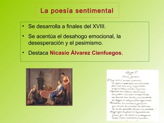 La poesía sentimental
• Se desarrolla a finales del XVIII.
• Se acentúa el desahogo emocional, la
desesperación y el pesimismo.
• Destaca Nicasio Álvarez Cienfuegos.
 