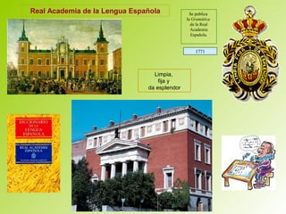 Real Academia de la Lengua Española
1771
Se publica
la Gramática
de la Real
Academia
Española.
Limpia,
fija y
da esplendor
 