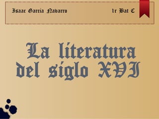 La literatura
del siglo XVI
Isaac Garcia Navarro 1r Bat C
 