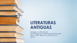 LITERATURAS
ANTIGUAS
Lengua y literatura
Antofagasta International School
Prof.: Ma. Elena Curihuinca C.
2014
 
